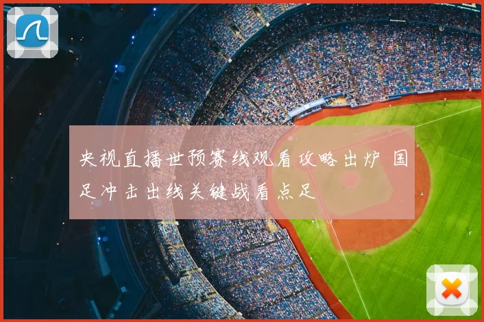 央视直播世预赛线观看攻略出炉 国足冲击出线关键战看点足