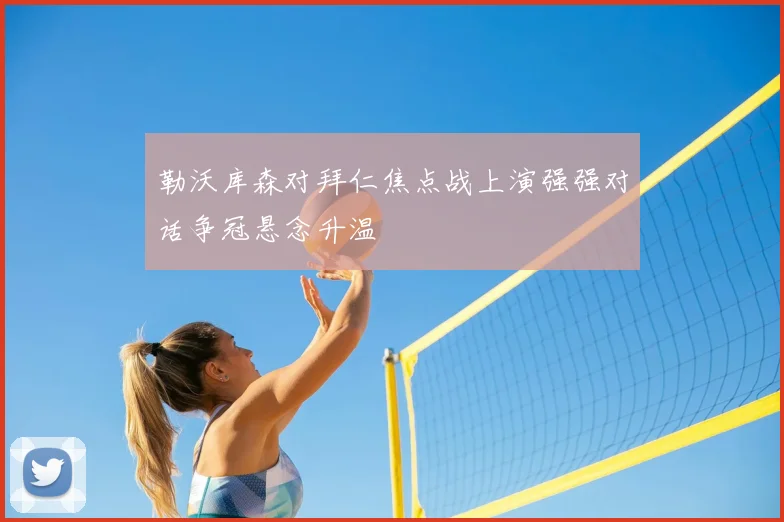 勒沃库森对拜仁焦点战上演强强对话争冠悬念升温