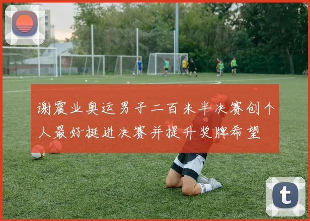 谢震业奥运男子二百米半决赛创个人最好挺进决赛并提升奖牌希望