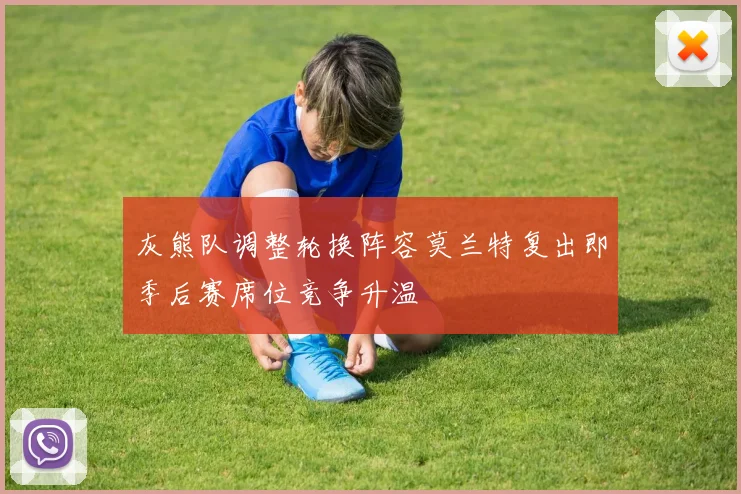 灰熊队调整轮换阵容莫兰特复出即季后赛席位竞争升温
