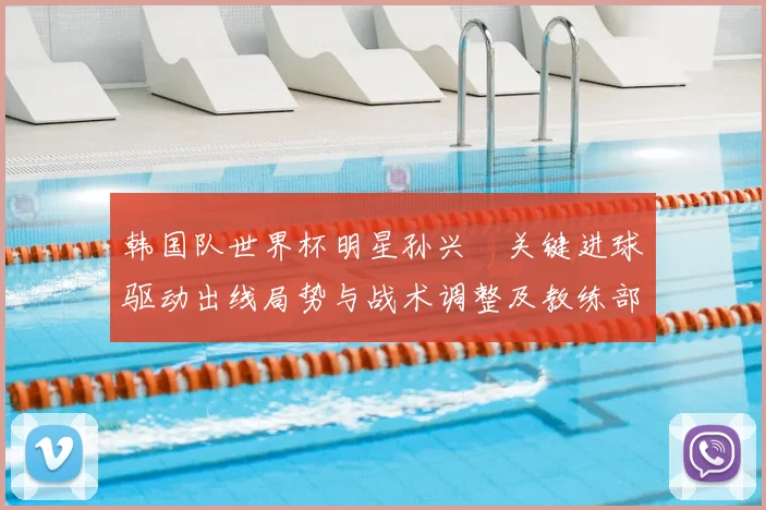 韩国队世界杯明星孙兴慜关键进球驱动出线局势与战术调整及教练部署