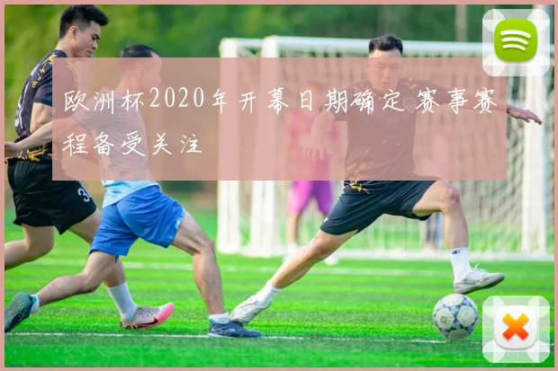 欧洲杯2020年开幕日期确定 赛事赛程备受关注
